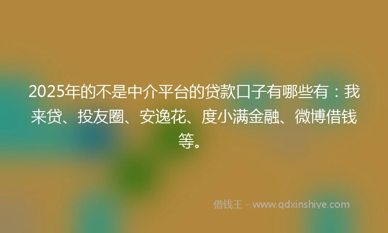2025年的不是中介平台的贷款口子有哪些有：我来贷、投友圈、安逸花、度小满金融、微博借钱等。