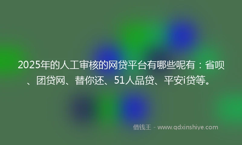 2025年的人工审核的网贷平台有哪些呢有：省呗、团贷网、替你还、51人品贷、平安i贷等。