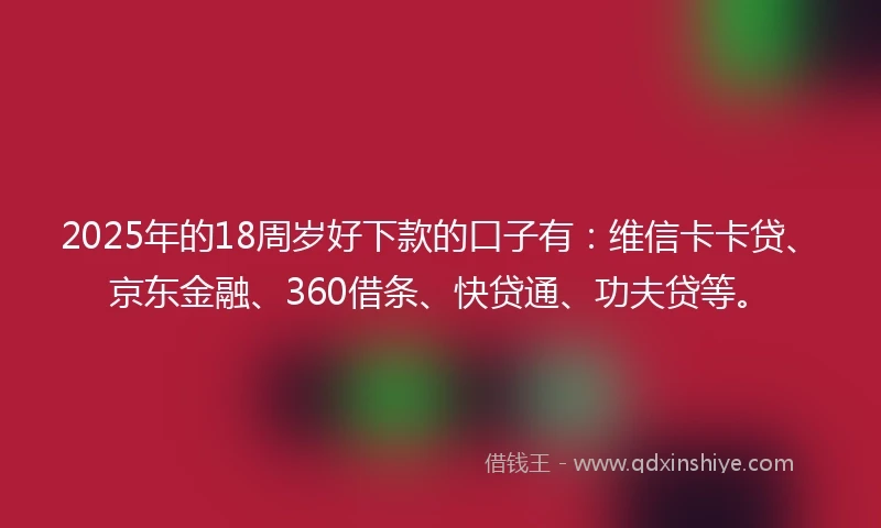 2025年的18周岁好下款的口子有：维信卡卡贷、京东金融、360借条、快贷通、功夫贷等。