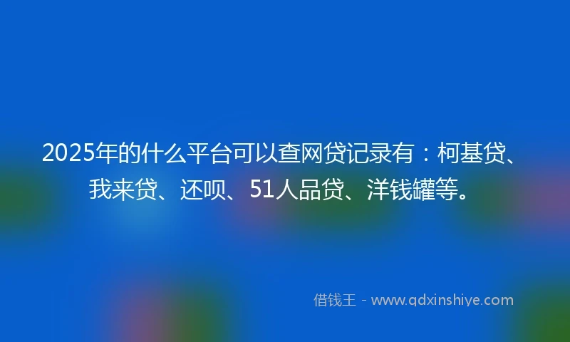 2025年的什么平台可以查网贷记录有：柯基贷、我来贷、还呗、51人品贷、洋钱罐等。