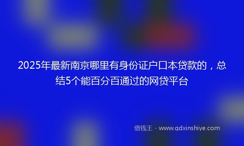 2025年最新南京哪里有身份证户口本贷款的，总结5个能百分百通过的网贷平台