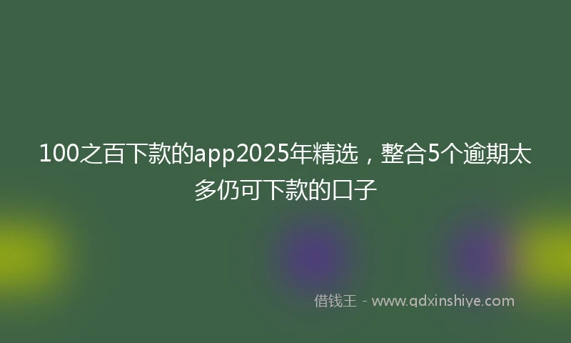 100之百下款的app2025年精选，整合5个逾期太多仍可下款的口子