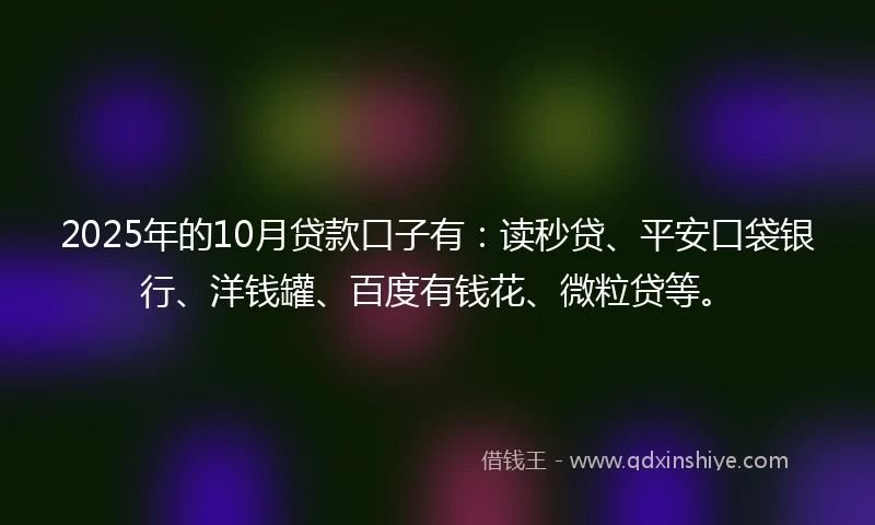 2025年的10月贷款口子有：读秒贷、平安口袋银行、洋钱罐、百度有钱花、微粒贷等。