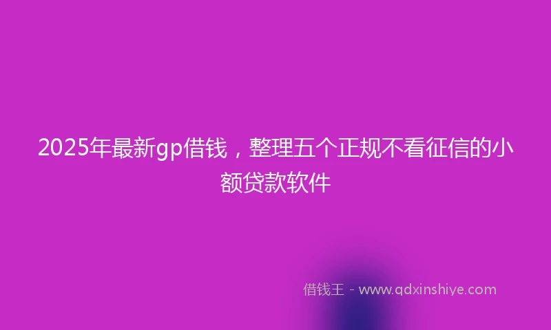 2025年最新gp借钱，整理五个正规不看征信的小额贷款软件