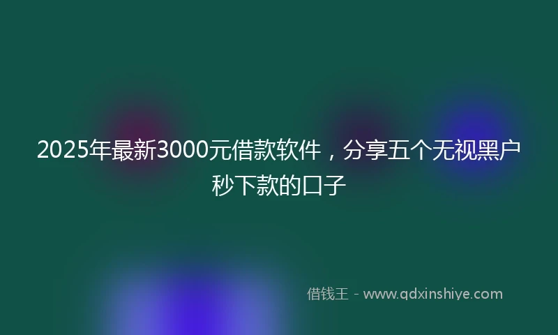 2025年最新3000元借款软件，分享五个无视黑户秒下款的口子