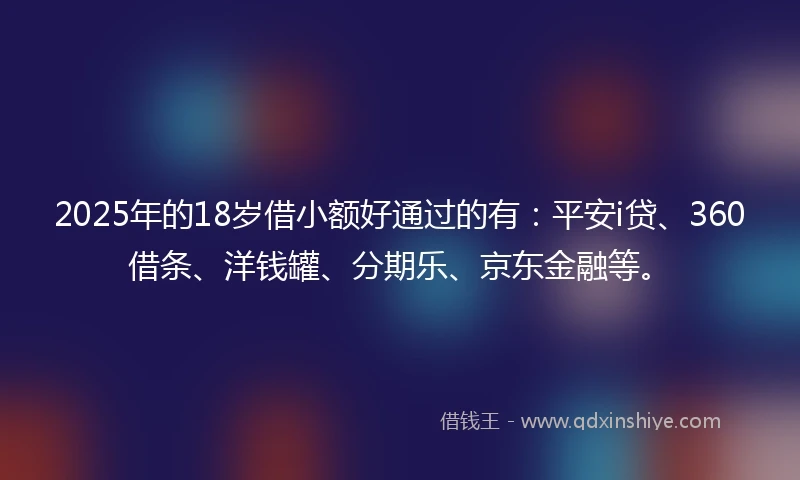 2025年的18岁借小额好通过的有：平安i贷、360借条、洋钱罐、分期乐、京东金融等。