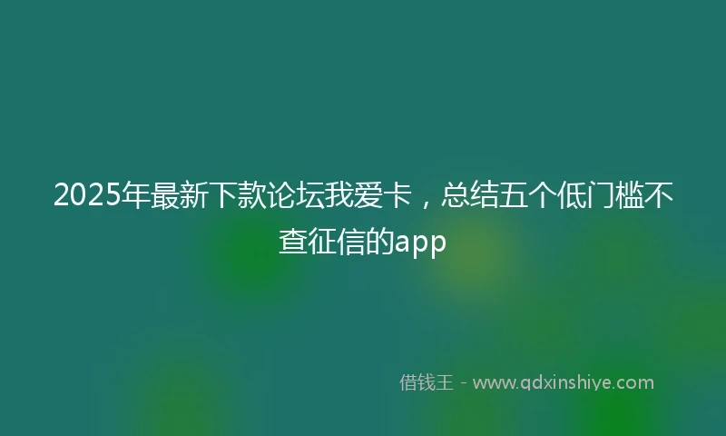 2025年最新下款论坛我爱卡，总结五个低门槛不查征信的app