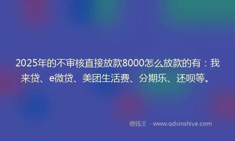 2025年的不审核直接放款8000怎么放款的有：我来贷、e微贷、美团生活费、分期乐、还呗等。