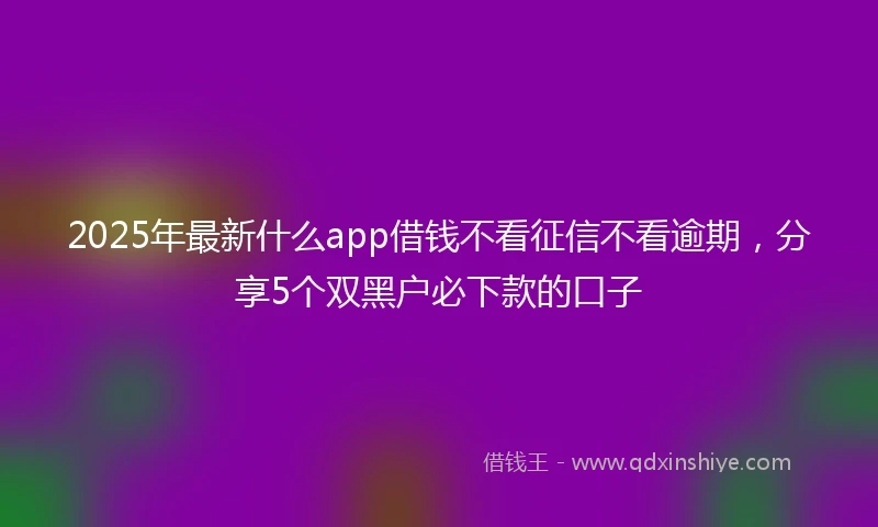 2025年最新什么app借钱不看征信不看逾期，分享5个双黑户必下款的口子