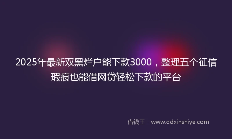 2025年最新双黑烂户能下款3000，整理五个征信瑕疵也能借网贷轻松下款的平台