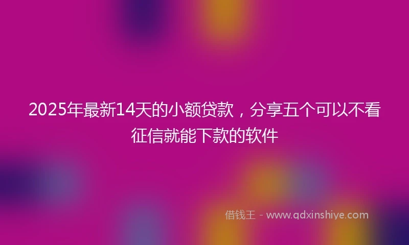 2025年最新14天的小额贷款，分享五个可以不看征信就能下款的软件