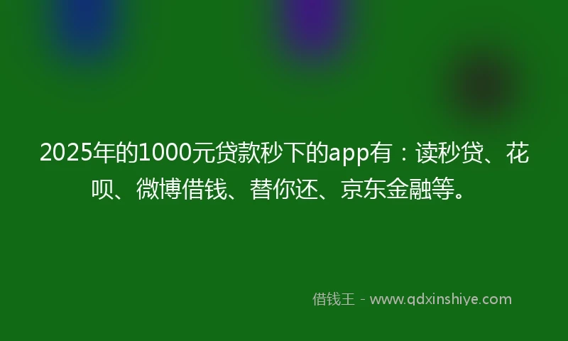 2025年的1000元贷款秒下的app有：读秒贷、花呗、微博借钱、替你还、京东金融等。
