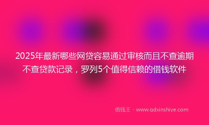 2025年最新哪些网贷容易通过审核而且不查逾期不查贷款记录，罗列5个值得信赖的借钱软件