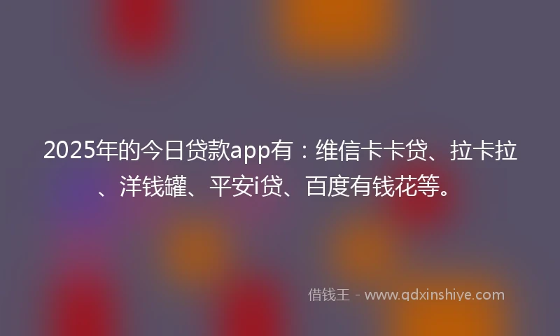 2025年的今日贷款app有：维信卡卡贷、拉卡拉、洋钱罐、平安i贷、百度有钱花等。