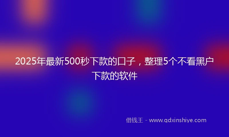 2025年最新500秒下款的口子，整理5个不看黑户下款的软件