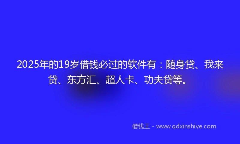 2025年的19岁借钱必过的软件有：随身贷、我来贷、东方汇、超人卡、功夫贷等。