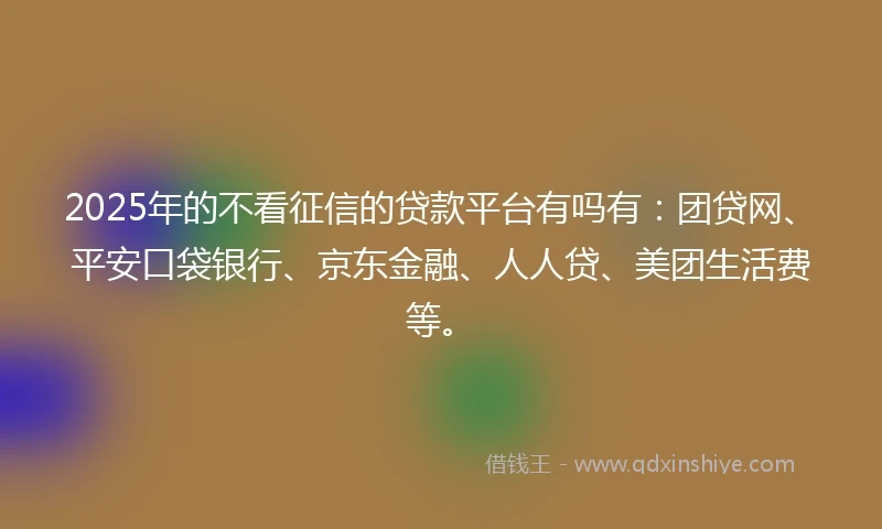 2025年的不看征信的贷款平台有吗有：团贷网、平安口袋银行、京东金融、人人贷、美团生活费等。