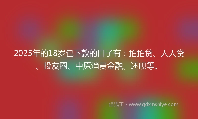 2025年的18岁包下款的口子有：拍拍贷、人人贷、投友圈、中原消费金融、还呗等。