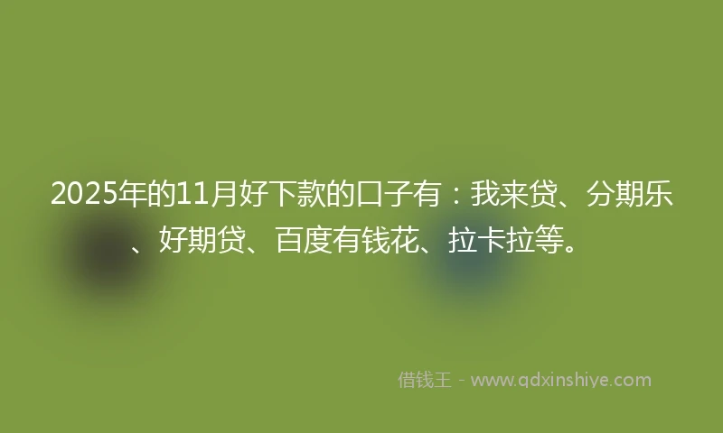 2025年的11月好下款的口子有：我来贷、分期乐、好期贷、百度有钱花、拉卡拉等。
