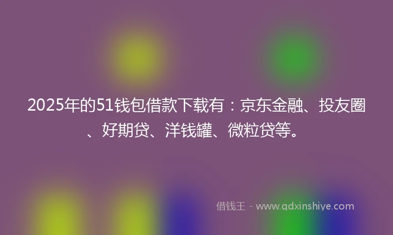 2025年的51钱包借款下载有：京东金融、投友圈、好期贷、洋钱罐、微粒贷等。