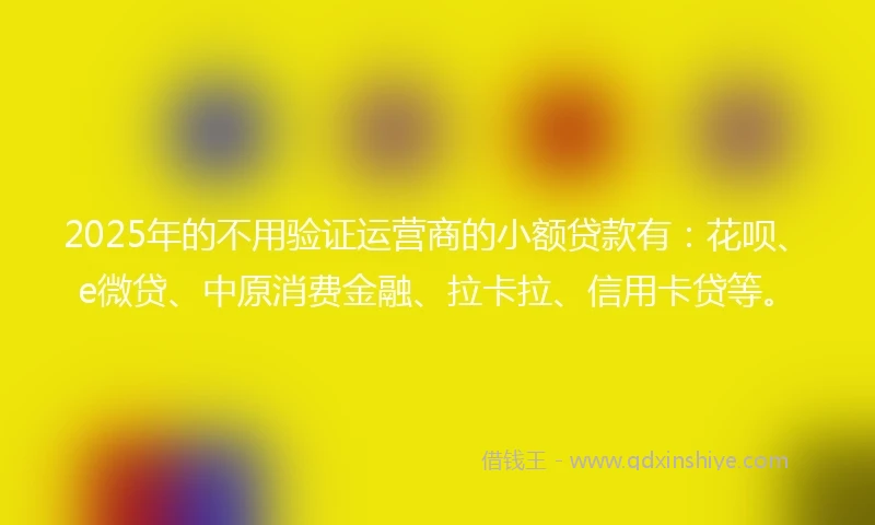 2025年的不用验证运营商的小额贷款有：花呗、e微贷、中原消费金融、拉卡拉、信用卡贷等。