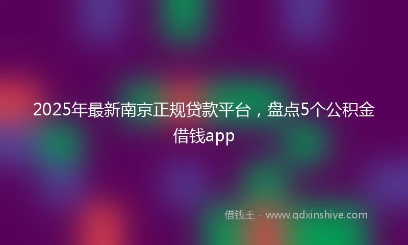 2025年最新南京正规贷款平台，盘点5个公积金借钱app
