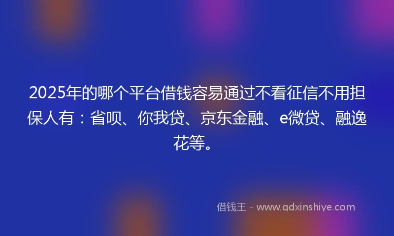 2025年的哪个平台借钱容易通过不看征信不用担保人有：省呗、你我贷、京东金融、e微贷、融逸花等。