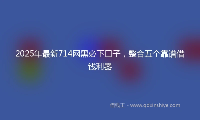 2025年最新714网黑必下口子，整合五个靠谱借钱利器