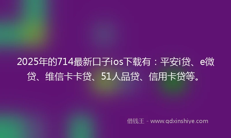 2025年的714最新口子ios下载有：平安i贷、e微贷、维信卡卡贷、51人品贷、信用卡贷等。