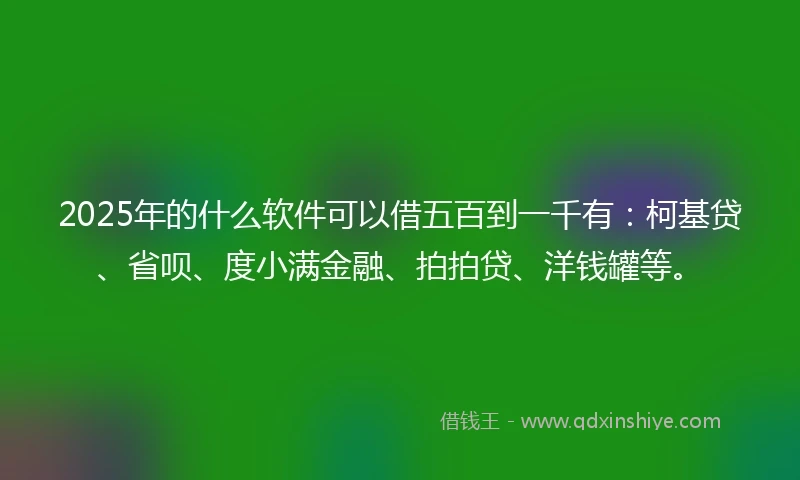 2025年的什么软件可以借五百到一千有：柯基贷、省呗、度小满金融、拍拍贷、洋钱罐等。