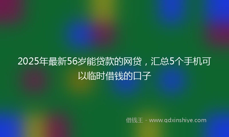 2025年最新56岁能贷款的网贷，汇总5个手机可以临时借钱的口子
