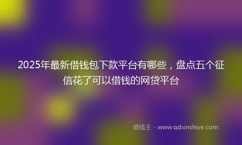 2025年最新借钱包下款平台有哪些，盘点五个征信花了可以借钱的网贷平台
