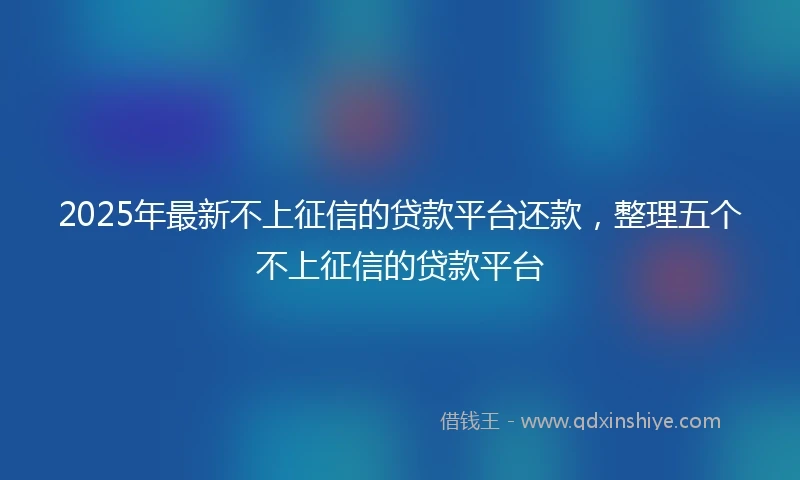 2025年最新不上征信的贷款平台还款，整理五个不上征信的贷款平台