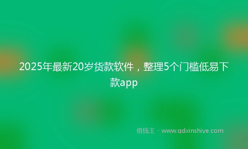 2025年最新20岁货款软件，整理5个门槛低易下款app