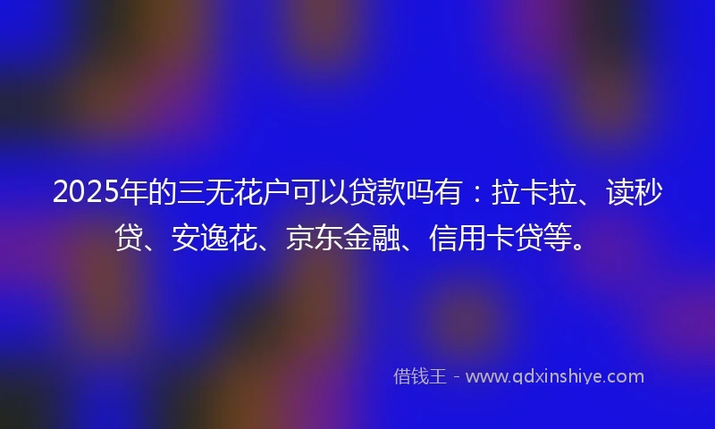 2025年的三无花户可以贷款吗有：拉卡拉、读秒贷、安逸花、京东金融、信用卡贷等。