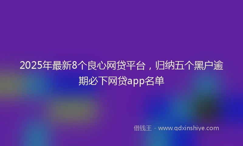 2025年最新8个良心网贷平台，归纳五个黑户逾期必下网贷app名单
