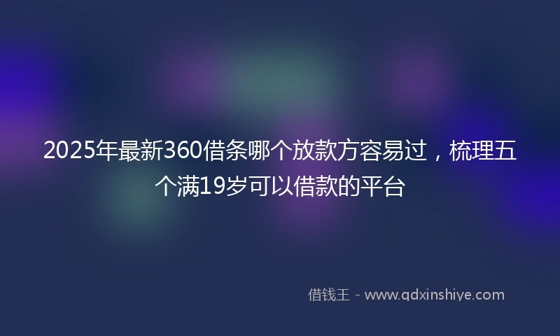 2025年最新360借条哪个放款方容易过，梳理五个满19岁可以借款的平台