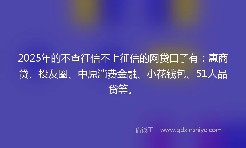 2025年的不查征信不上征信的网贷口子有：惠商贷、投友圈、中原消费金融、小花钱包、51人品贷等。