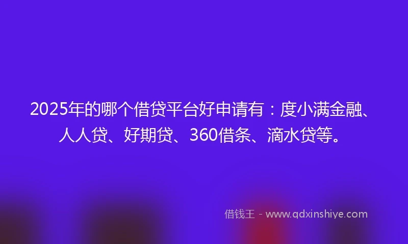 2025年的哪个借贷平台好申请有：度小满金融、人人贷、好期贷、360借条、滴水贷等。