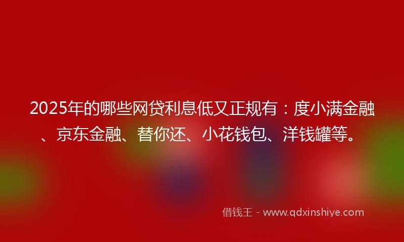2025年的哪些网贷利息低又正规有：度小满金融、京东金融、替你还、小花钱包、洋钱罐等。