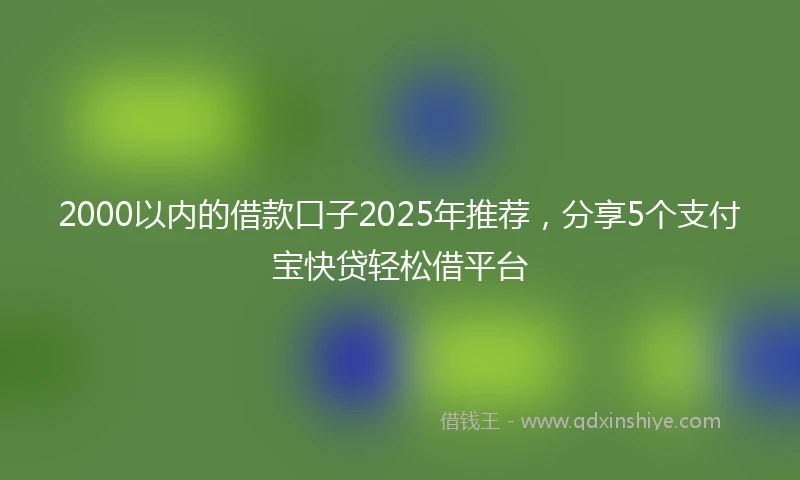 2000以内的借款口子2025年推荐，分享5个支付宝快贷轻松借平台