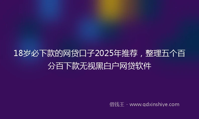 18岁必下款的网贷口子2025年推荐，整理五个百分百下款无视黑白户网贷软件