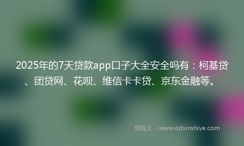2025年的7天贷款app口子大全安全吗有：柯基贷、团贷网、花呗、维信卡卡贷、京东金融等。