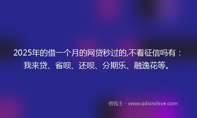 2025年的借一个月的网贷秒过的,不看征信吗有：我来贷、省呗、还呗、分期乐、融逸花等。