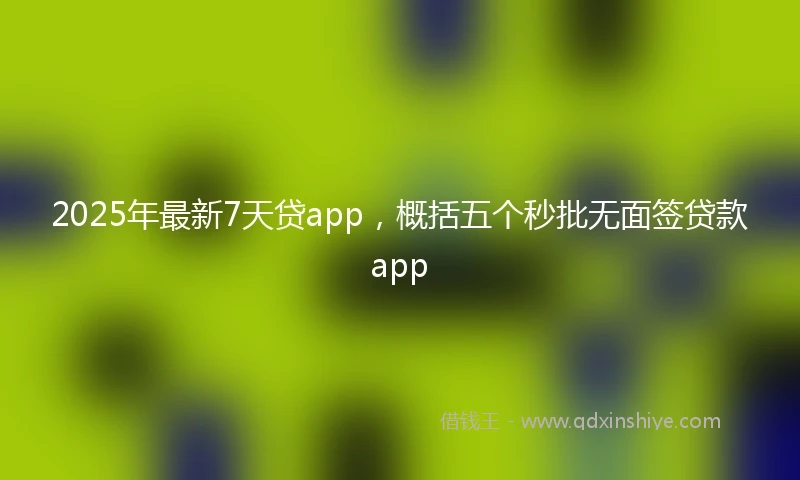 2025年最新7天贷app，概括五个秒批无面签贷款app
