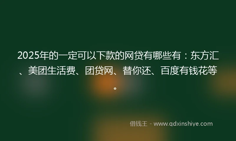 2025年的一定可以下款的网贷有哪些有：东方汇、美团生活费、团贷网、替你还、百度有钱花等。