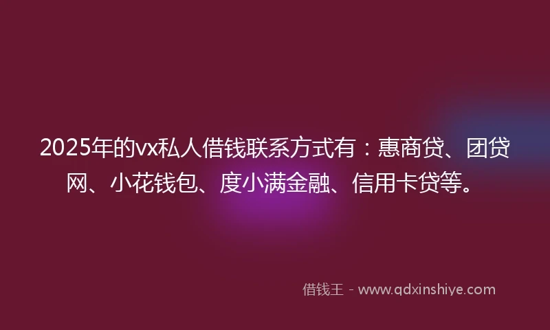 2025年的vx私人借钱联系方式有：惠商贷、团贷网、小花钱包、度小满金融、信用卡贷等。