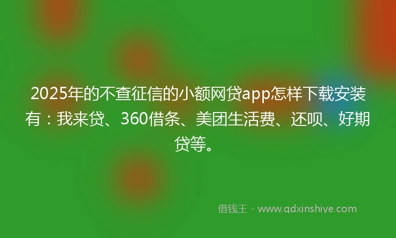 2025年的不查征信的小额网贷app怎样下载安装有：我来贷、360借条、美团生活费、还呗、好期贷等。