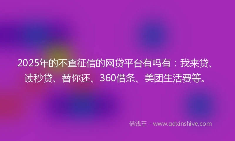 2025年的不查征信的网贷平台有吗有：我来贷、读秒贷、替你还、360借条、美团生活费等。