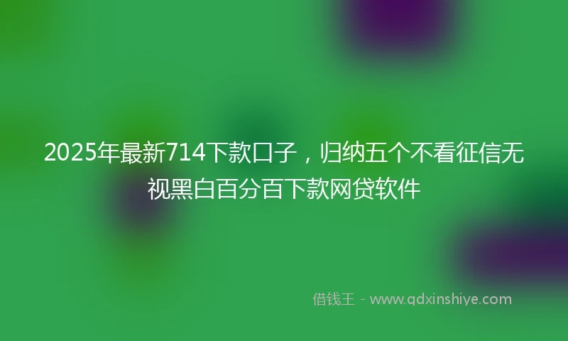 2025年最新714下款口子，归纳五个不看征信无视黑白百分百下款网贷软件